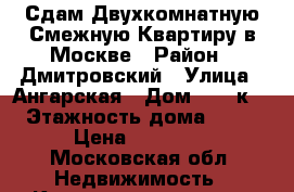 Сдам Двухкомнатную Смежную Квартиру в Москве › Район ­ Дмитровский › Улица ­ Ангарская › Дом ­ 67 к1 › Этажность дома ­ 12 › Цена ­ 37 000 - Московская обл. Недвижимость » Квартиры аренда   . Московская обл.